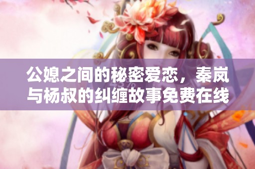 公媳之间的秘密爱恋，秦岚与杨叔的纠缠故事免费在线观看