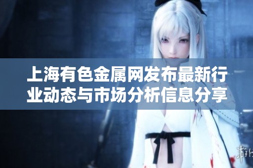 上海有色金属网发布最新行业动态与市场分析信息分享