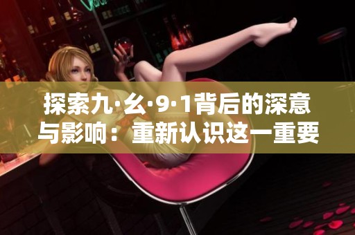 探索九·幺·9·1背后的深意与影响：重新认识这一重要概念