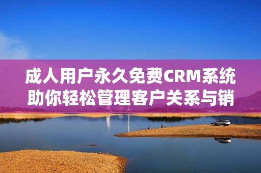 成人用户永久免费CRM系统助你轻松管理客户关系与销售数据