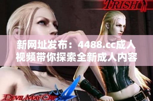 新网址发布：4488.cc成人视频带你探索全新成人内容世界