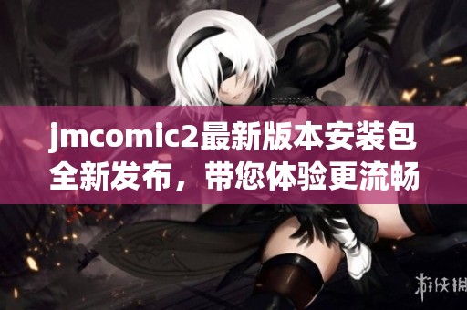 jmcomic2最新版本安装包全新发布，带您体验更流畅的漫画阅读乐趣