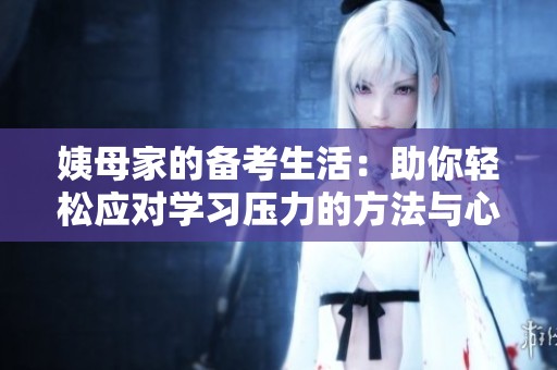 姨母家的备考生活：助你轻松应对学习压力的方法与心态调整