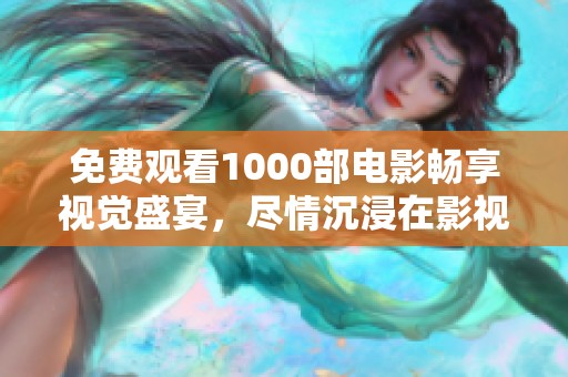 免费观看1000部电影畅享视觉盛宴，尽情沉浸在影视世界中