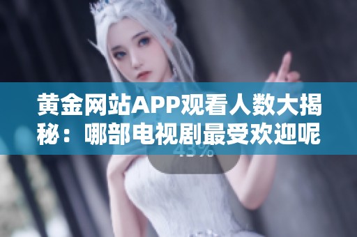黄金网站APP观看人数大揭秘：哪部电视剧最受欢迎呢
