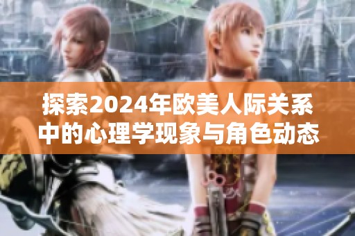 探索2024年欧美人际关系中的心理学现象与角色动态分析