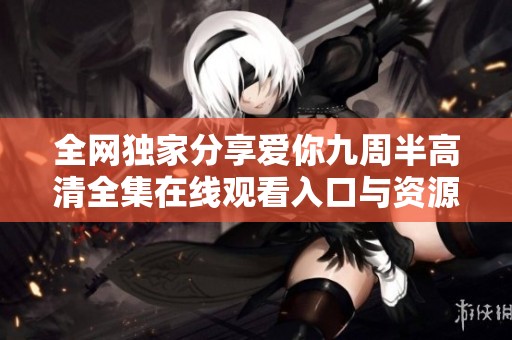 全网独家分享爱你九周半高清全集在线观看入口与资源解析