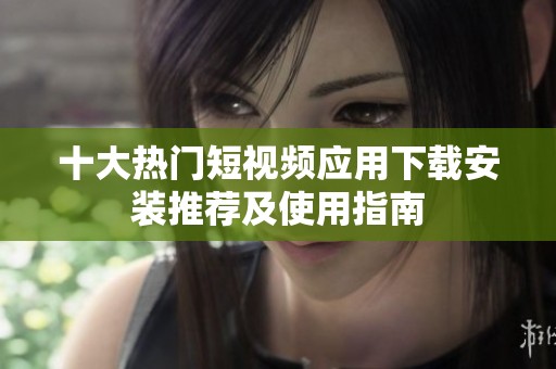 十大热门短视频应用下载安装推荐及使用指南