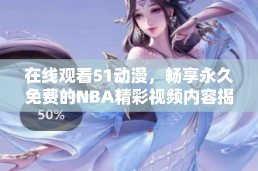 在线观看51动漫，畅享永久免费的NBA精彩视频内容揭秘