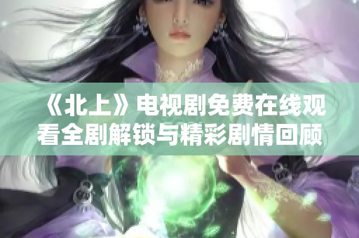 《北上》电视剧免费在线观看全剧解锁与精彩剧情回顾