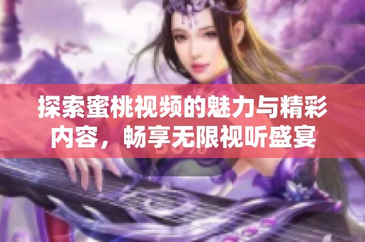 探索蜜桃视频的魅力与精彩内容，畅享无限视听盛宴