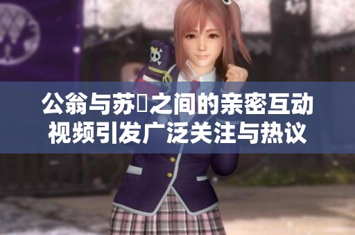 公翁与苏玥之间的亲密互动视频引发广泛关注与热议