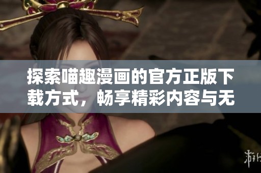 探索喵趣漫画的官方正版下载方式，畅享精彩内容与无限乐趣