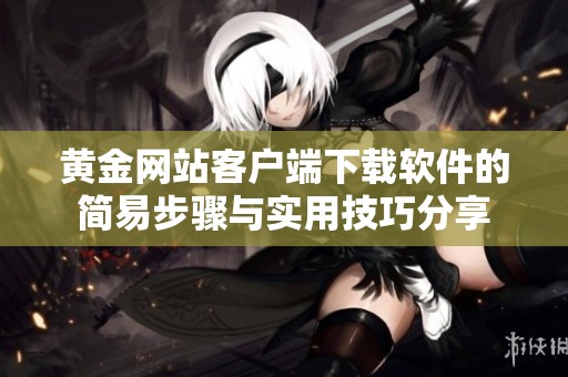 黄金网站客户端下载软件的简易步骤与实用技巧分享
