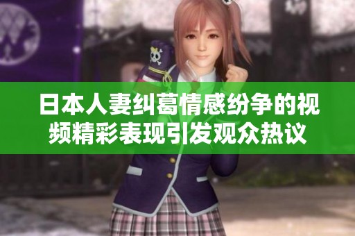 日本人妻纠葛情感纷争的视频精彩表现引发观众热议