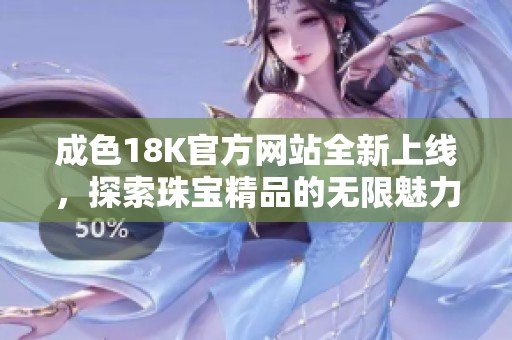 成色18K官方网站全新上线，探索珠宝精品的无限魅力与价值