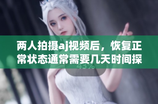 两人拍摄aj视频后，恢复正常状态通常需要几天时间探讨