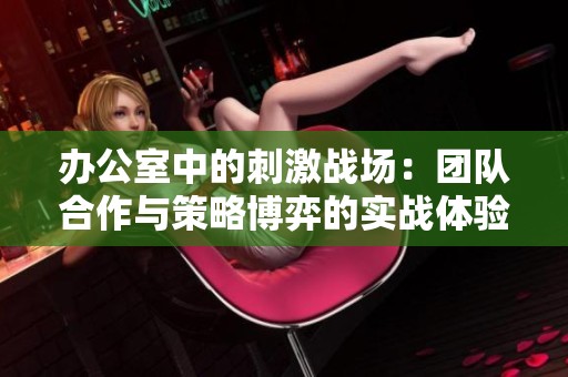 办公室中的刺激战场：团队合作与策略博弈的实战体验