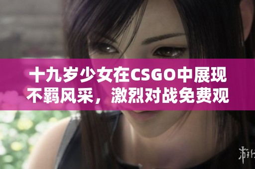 十九岁少女在CSGO中展现不羁风采，激烈对战免费观看