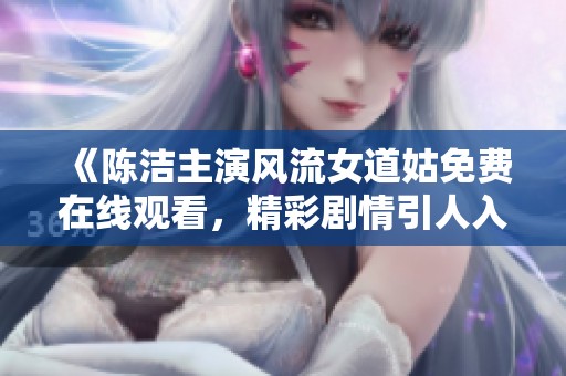 《陈洁主演风流女道姑免费在线观看，精彩剧情引人入胜》