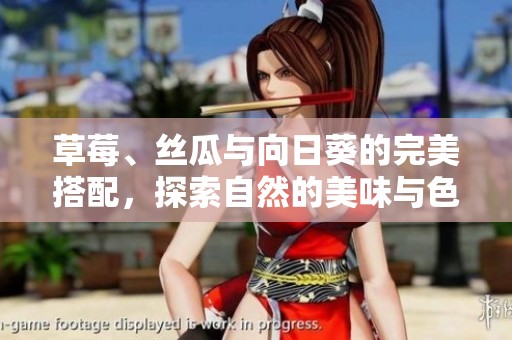 草莓、丝瓜与向日葵的完美搭配，探索自然的美味与色彩之旅