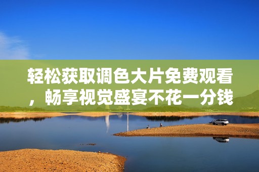 轻松获取调色大片免费观看，畅享视觉盛宴不花一分钱