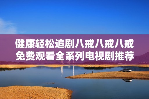 健康轻松追剧八戒八戒八戒免费观看全系列电视剧推荐