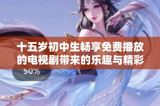 十五岁初中生畅享免费播放的电视剧带来的乐趣与精彩