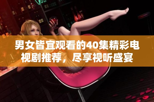 男女皆宜观看的40集精彩电视剧推荐，尽享视听盛宴