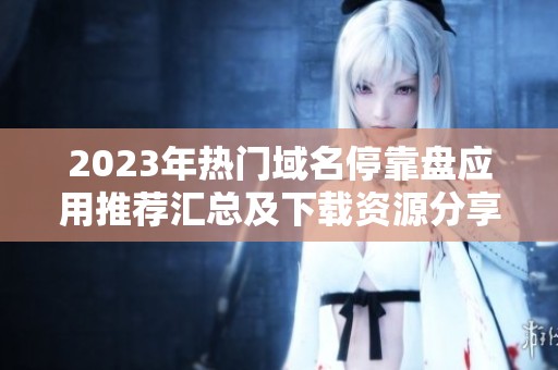 2023年热门域名停靠盘应用推荐汇总及下载资源分享