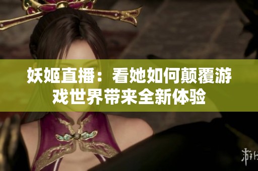 妖姬直播：看她如何颠覆游戏世界带来全新体验