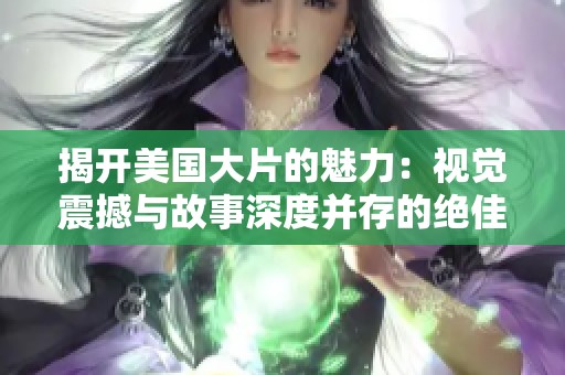 揭开美国大片的魅力：视觉震撼与故事深度并存的绝佳影片解析