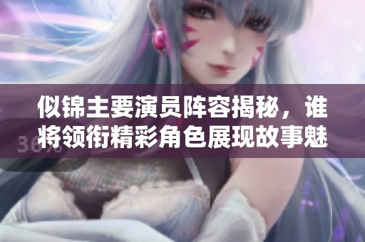 似锦主要演员阵容揭秘，谁将领衔精彩角色展现故事魅力