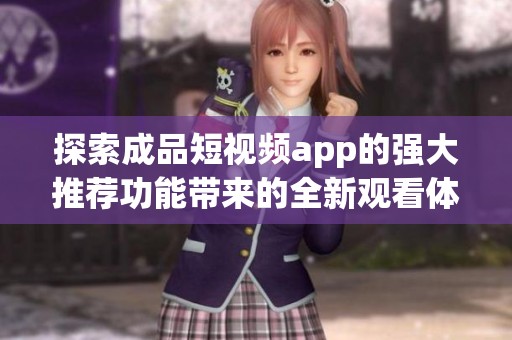 探索成品短视频app的强大推荐功能带来的全新观看体验