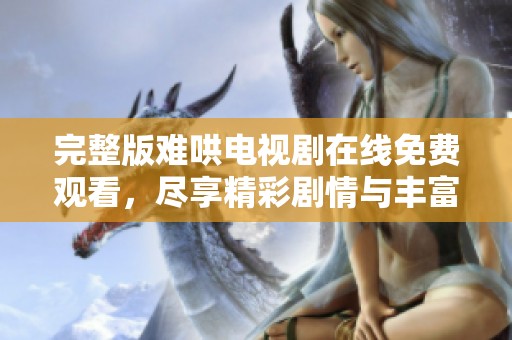 完整版难哄电视剧在线免费观看，尽享精彩剧情与丰富角色体验