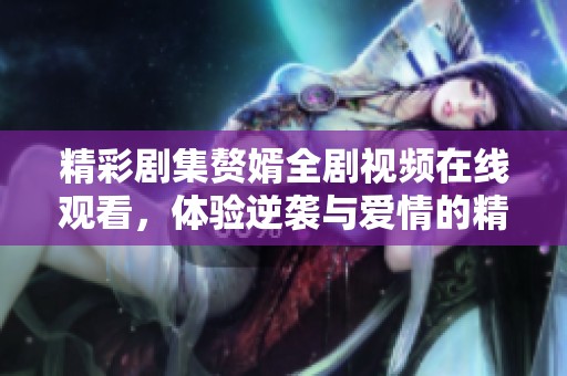 精彩剧集赘婿全剧视频在线观看，体验逆袭与爱情的精彩故事