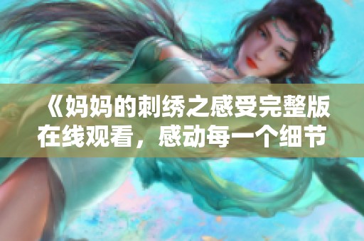 《妈妈的刺绣之感受完整版在线观看，感动每一个细节与情感》