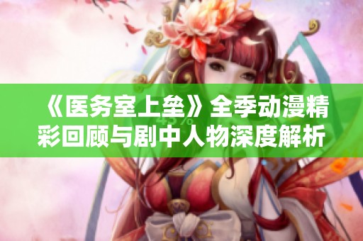 《医务室上垒》全季动漫精彩回顾与剧中人物深度解析