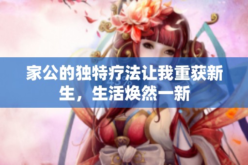 家公的独特疗法让我重获新生，生活焕然一新
