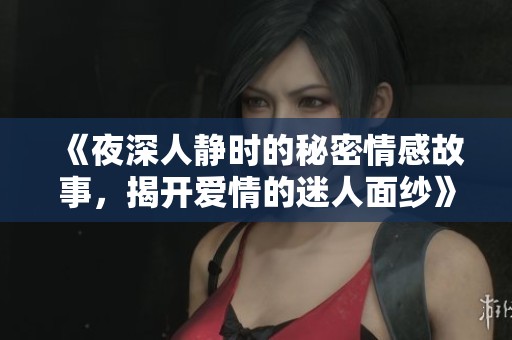 《夜深人静时的秘密情感故事，揭开爱情的迷人面纱》