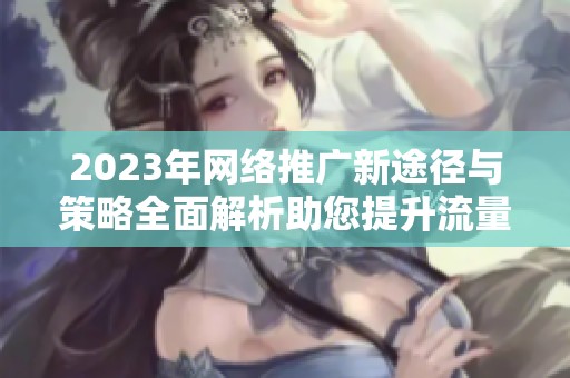 2023年网络推广新途径与策略全面解析助您提升流量和销量