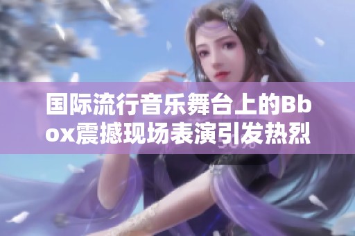 国际流行音乐舞台上的Bbox震撼现场表演引发热烈反响