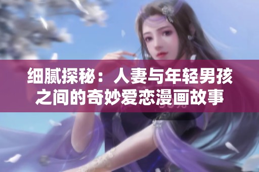 细腻探秘：人妻与年轻男孩之间的奇妙爱恋漫画故事