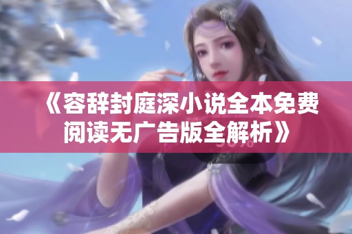 《容辞封庭深小说全本免费阅读无广告版全解析》
