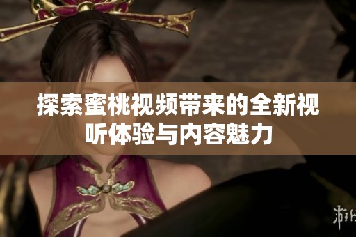 探索蜜桃视频带来的全新视听体验与内容魅力