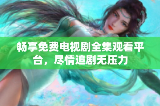 畅享免费电视剧全集观看平台，尽情追剧无压力