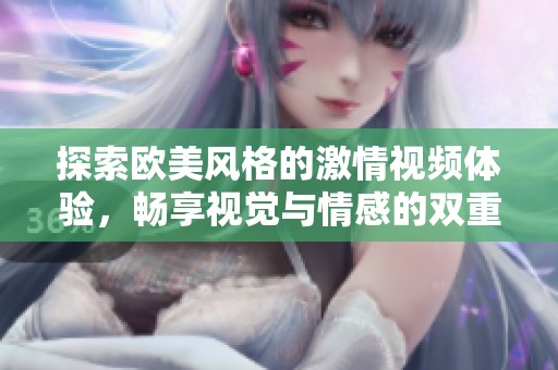 探索欧美风格的激情视频体验，畅享视觉与情感的双重盛宴