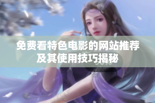 免费看特色电影的网站推荐及其使用技巧揭秘