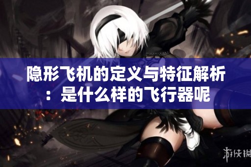 隐形飞机的定义与特征解析：是什么样的飞行器呢
