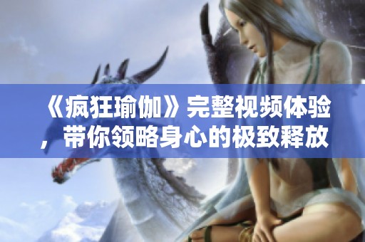《疯狂瑜伽》完整视频体验，带你领略身心的极致释放与平衡之旅